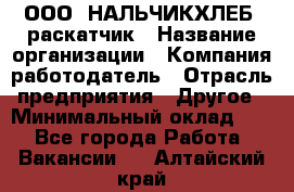 ООО "НАЛЬЧИКХЛЕБ" раскатчик › Название организации ­ Компания-работодатель › Отрасль предприятия ­ Другое › Минимальный оклад ­ 1 - Все города Работа » Вакансии   . Алтайский край